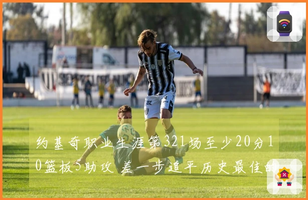 约基奇职业生涯第321场至少20分10篮板5助攻 差一步追平历史最佳的天勾