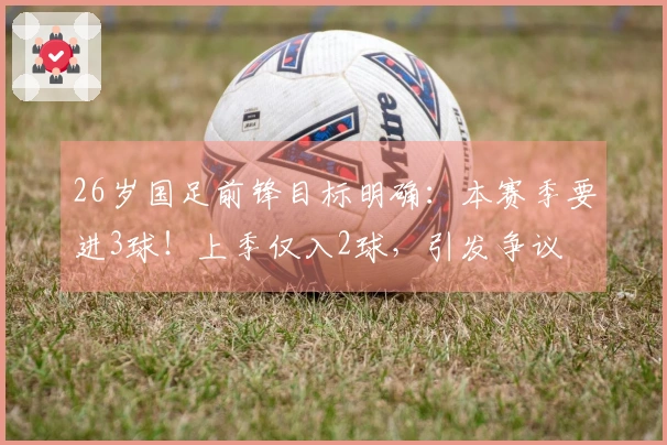 26岁国足前锋目标明确：本赛季要进3球！上季仅入2球，引发争议