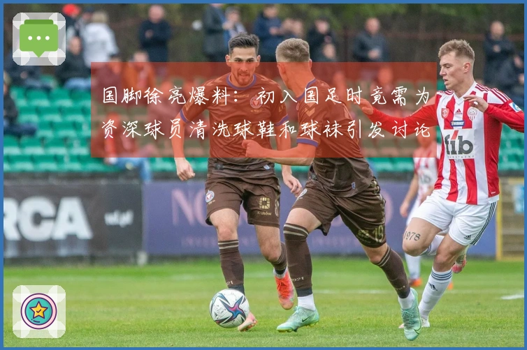 国脚徐亮爆料：初入国足时竟需为资深球员清洗球鞋和球袜引发讨论
