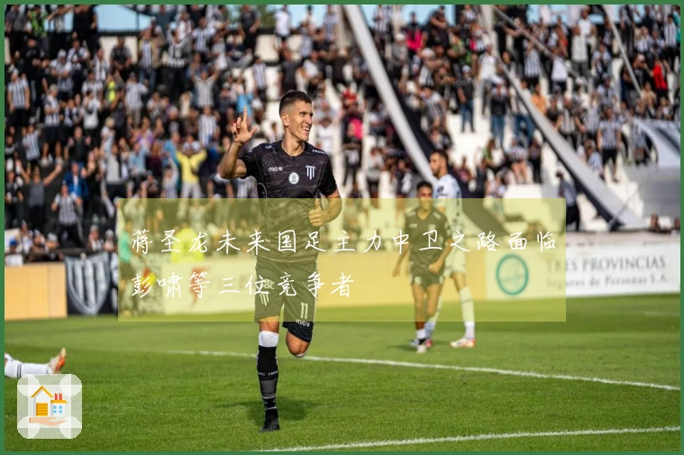 蒋圣龙未来国足主力中卫之路面临彭啸等三位竞争者