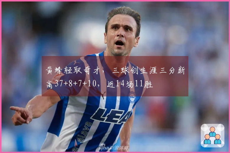 黄蜂轻取奇才，三球创生涯三分新高37+8+7+10，近14场11胜