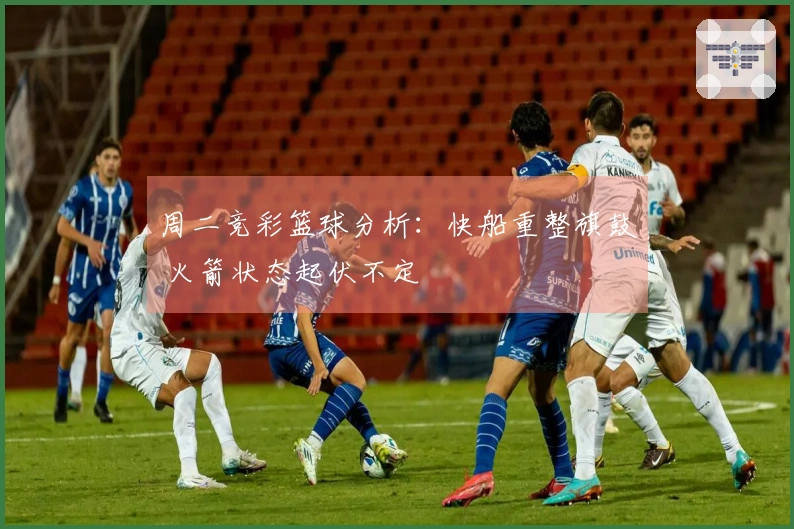 周二竞彩篮球分析：快船重整旗鼓 火箭状态起伏不定