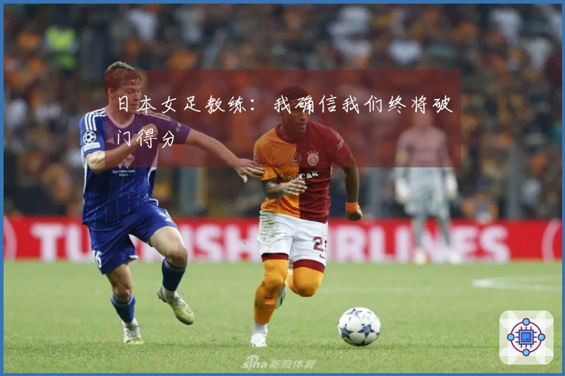 日本女足教练：我确信我们终将破门得分