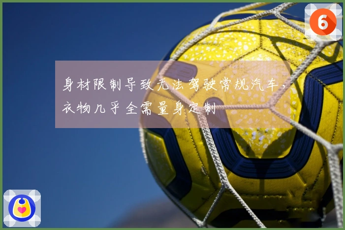 身材限制导致无法驾驶常规汽车，衣物几乎全需量身定制