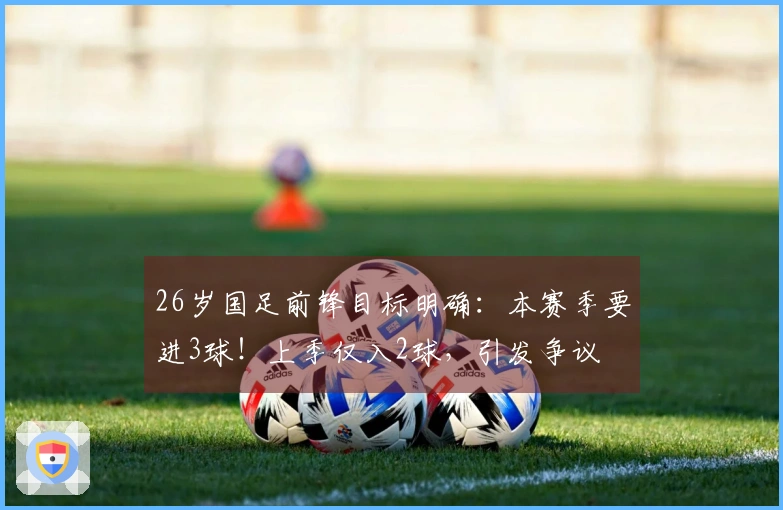26岁国足前锋目标明确：本赛季要进3球！上季仅入2球，引发争议