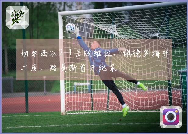 切尔西以2-1击败维拉，佩德罗梅开二度，路易斯首开纪录