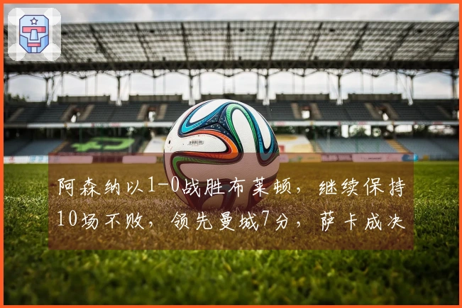 阿森纳以1-0战胜布莱顿，继续保持10场不败，领先曼城7分，萨卡成决定性进球者