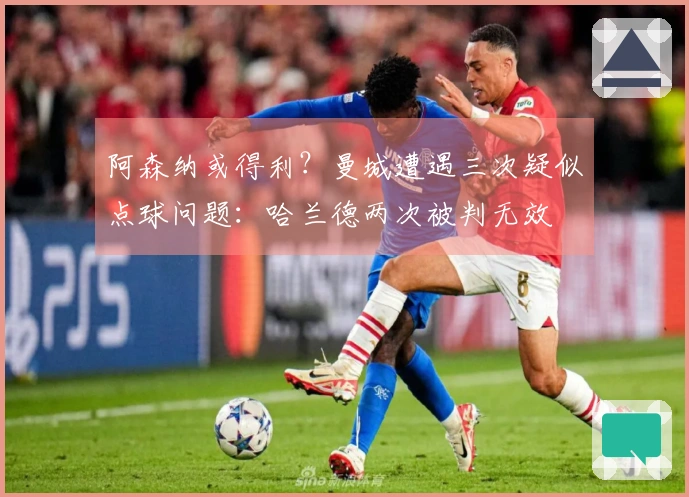 阿森纳或得利？曼城遭遇三次疑似点球问题：哈兰德两次被判无效