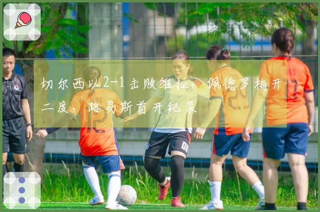 切尔西以2-1击败维拉，佩德罗梅开二度，路易斯首开纪录