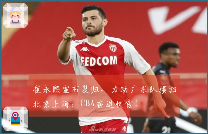 崔永熙宣布复归，力助广东队横扫北京上海，CBA奋进收官！