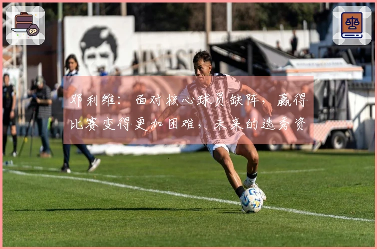 邓利维：面对核心球员缺阵，赢得比赛变得更加困难，未来的选秀资源将愈发珍贵