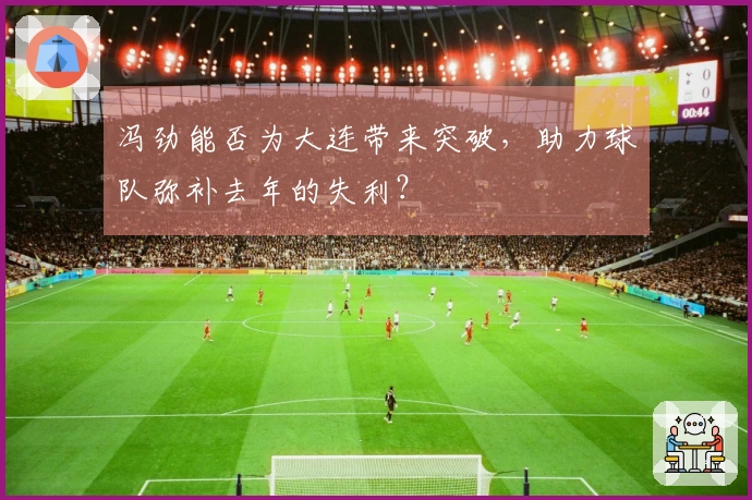 冯劲能否为大连带来突破，助力球队弥补去年的失利？