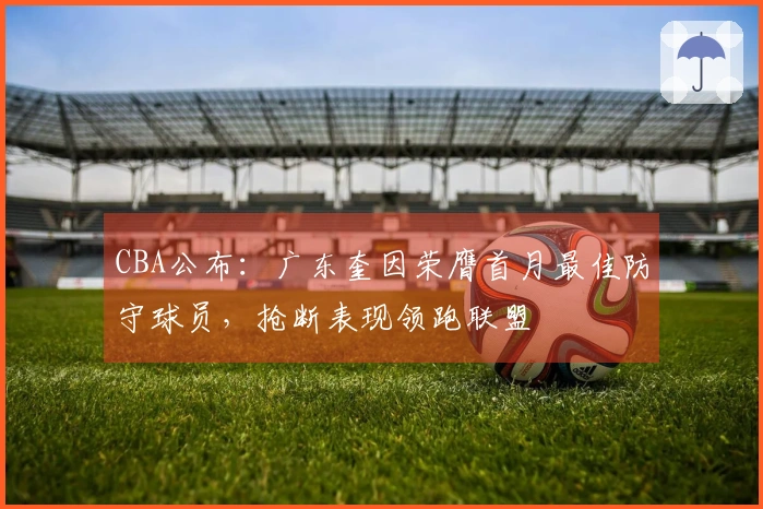 CBA公布：广东奎因荣膺首月最佳防守球员，抢断表现领跑联盟