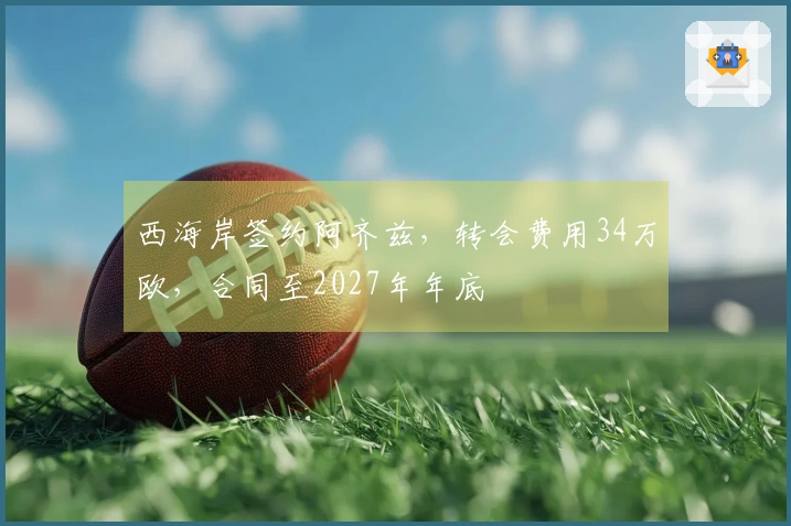 西海岸签约阿齐兹，转会费用34万欧，合同至2027年年底