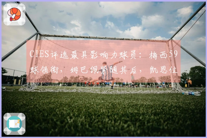CIES评选最具影响力球员：梅西59球领衔，姆巴佩紧随其后，凯恩位列第三