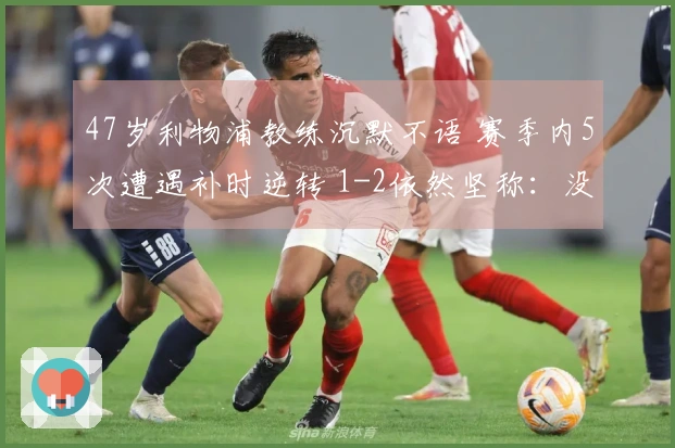 47岁利物浦教练沉默不语 赛季内5次遭遇补时逆转 1-2依然坚称：没让对方得分机会