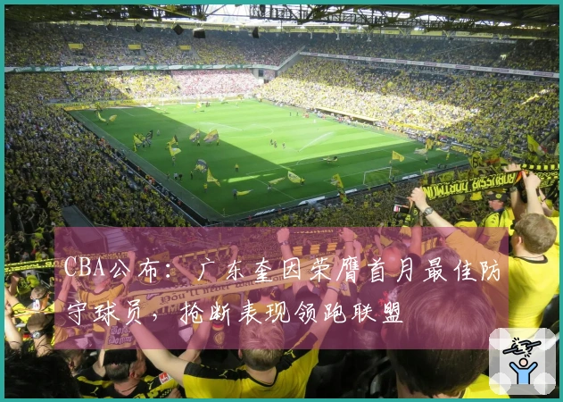 CBA公布：广东奎因荣膺首月最佳防守球员，抢断表现领跑联盟