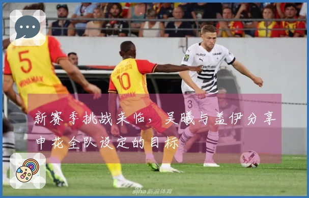 新赛季挑战来临，吴曦与盖伊分享申花全队设定的目标