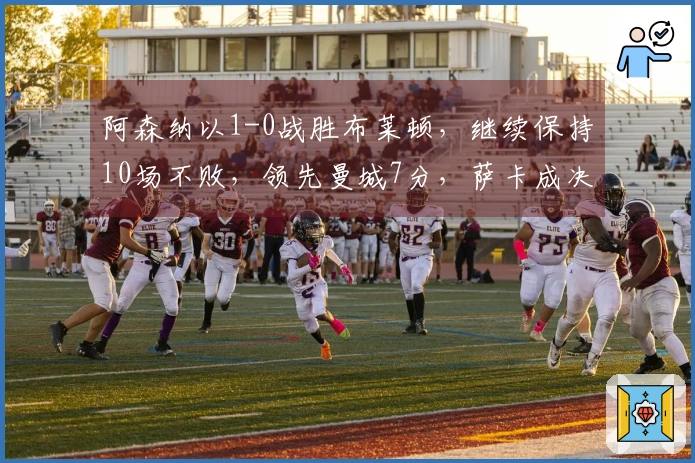 阿森纳以1-0战胜布莱顿，继续保持10场不败，领先曼城7分，萨卡成决定性进球者